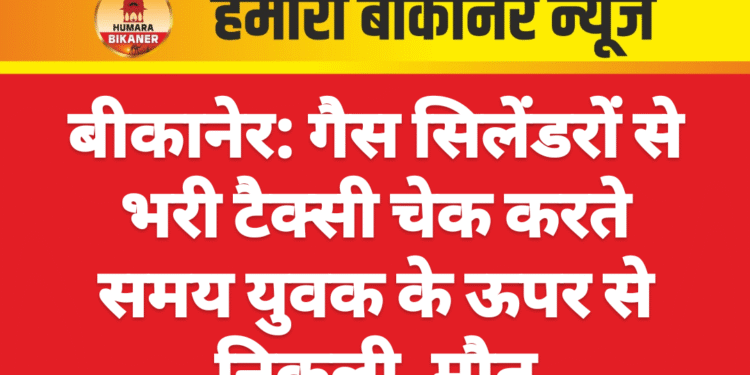 बीकानेर: गैस सिलेंडरों से भरी टैक्सी चेक करते समय युवक के ऊपर से निकली, मौत