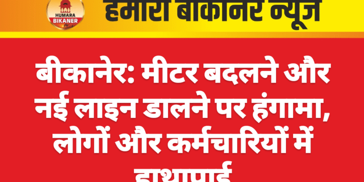 बीकानेर: मीटर बदलने और नई लाइन डालने पर हंगामा, लोगों और कर्मचारियों में हाथापाई