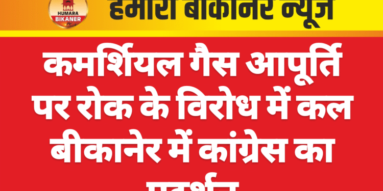 कमर्शियल गैस आपूर्ति पर रोक के विरोध में कल बीकानेर में कांग्रेस का प्रदर्शन
