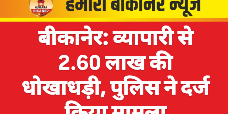 बीकानेर: व्यापारी से 2.60 लाख की धोखाधड़ी, पुलिस ने दर्ज किया मामला