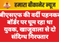 बीएसएफ की वर्दी पहनकर बॉर्डर पर घूम रहा था युवक, खाजूवाला से दो संदिग्ध गिरफ्तार