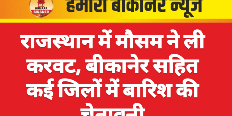राजस्थान में मौसम ने ली करवट, बीकानेर सहित कई जिलों में बारिश की चेतावनी