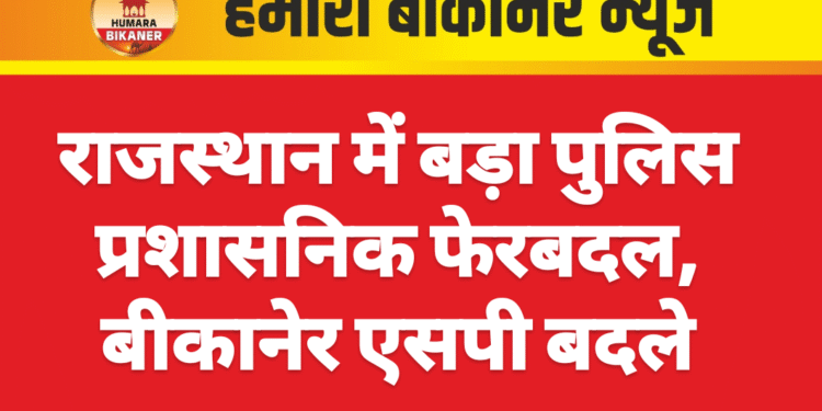 राजस्थान में बड़ा पुलिस प्रशासनिक फेरबदल, बीकानेर एसपी बदले