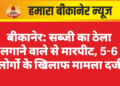बीकानेर: सब्जी का ठेला लगाने वाले से मारपीट, 5-6 लोगों के खिलाफ मामला दर्ज