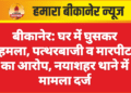 बीकानेर: घर में घुसकर हमला, पत्थरबाजी व मारपीट का आरोप, नयाशहर थाने में मामला दर्ज
