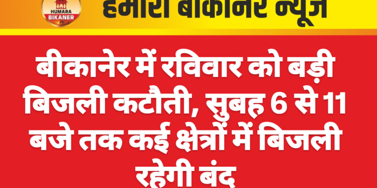 बीकानेर में रविवार को बड़ी बिजली कटौती, सुबह 6 से 11 बजे तक कई क्षेत्रों में बिजली रहेगी बंद