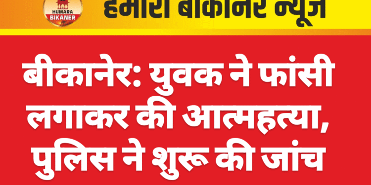 बीकानेर: युवक ने फांसी लगाकर की आत्महत्या, पुलिस ने शुरू की जांच
