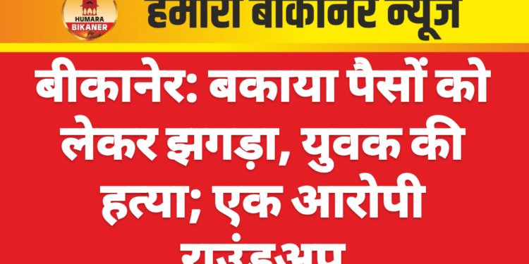बीकानेर: बकाया पैसों को लेकर झगड़ा, युवक की हत्या; एक आरोपी राउंडअप