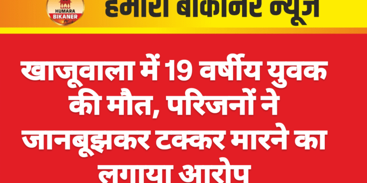 खाजूवाला में 19 वर्षीय युवक की मौत, परिजनों ने जानबूझकर टक्कर मारने का लगाया आरोप
