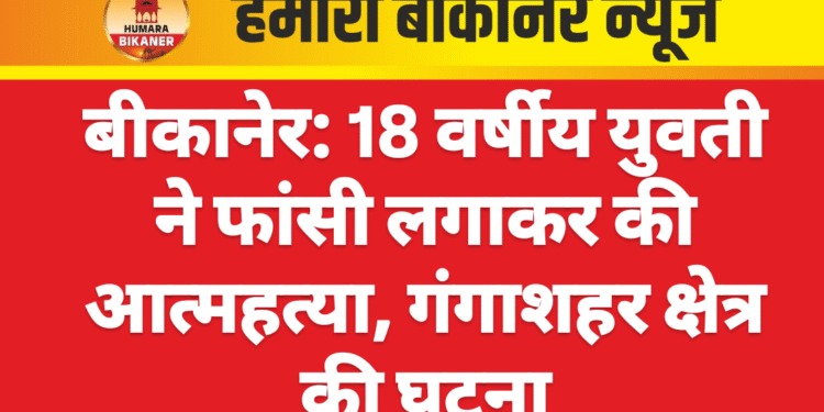 बीकानेर: 18 वर्षीय युवती ने फांसी लगाकर की आत्महत्या, गंगाशहर क्षेत्र की घटना