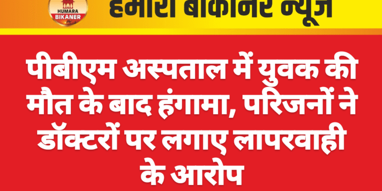 पीबीएम अस्पताल में युवक की मौत के बाद हंगामा, परिजनों ने डॉक्टरों पर लगाए लापरवाही के आरोप