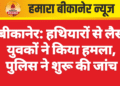 बीकानेर: हथियारों से लैस युवकों ने किया हमला, पुलिस ने शुरू की जांच