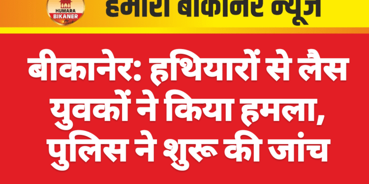 बीकानेर: हथियारों से लैस युवकों ने किया हमला, पुलिस ने शुरू की जांच