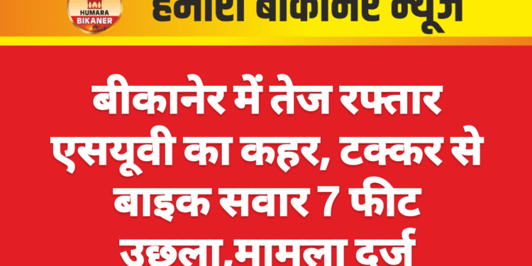बीकानेर में तेज रफ्तार एसयूवी का कहर, टक्कर से बाइक सवार 7 फीट उछला