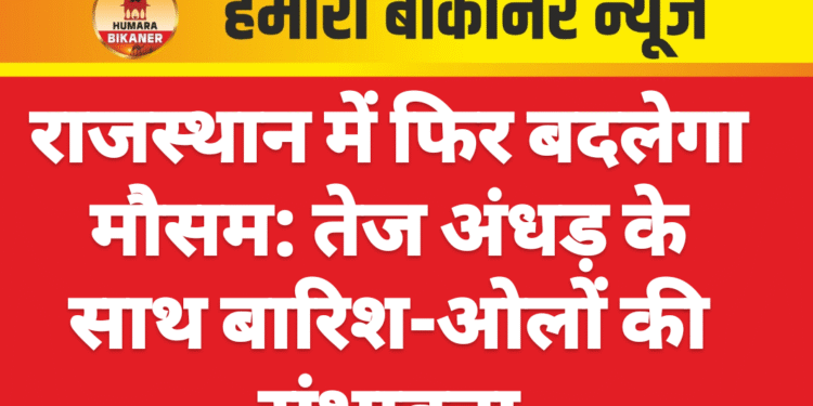 राजस्थान में फिर बदलेगा मौसम: तेज अंधड़ के साथ बारिश-ओलों की संभावना