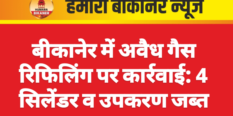 बीकानेर में अवैध गैस रिफिलिंग पर कार्रवाई: 4 सिलेंडर व उपकरण जब्त