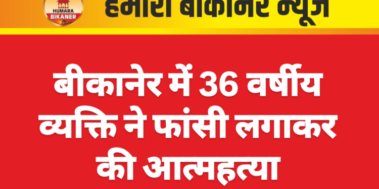 बीकानेर में 36 वर्षीय व्यक्ति ने फांसी लगाकर की आत्महत्या