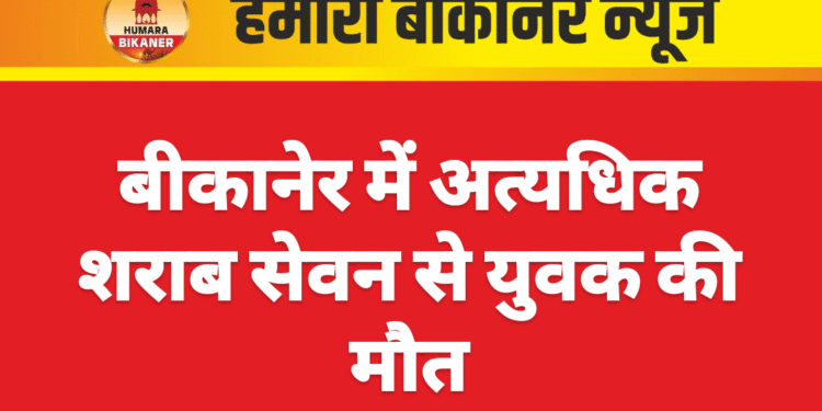बीकानेर में अत्यधिक शराब सेवन से युवक की मौत