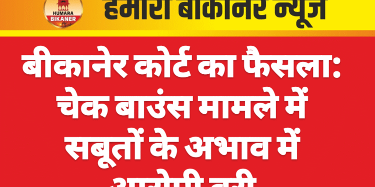 बीकानेर कोर्ट का फैसला: चेक बाउंस मामले में सबूतों के अभाव में आरोपी बरी