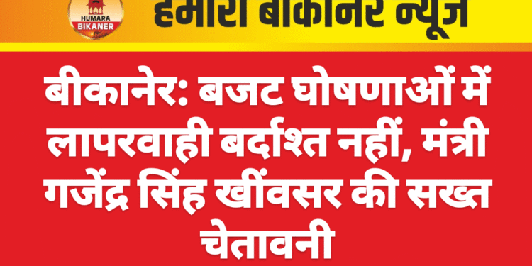 बीकानेर: बजट घोषणाओं में लापरवाही बर्दाश्त नहीं, मंत्री गजेंद्र सिंह खींवसर की सख्त चेतावनी