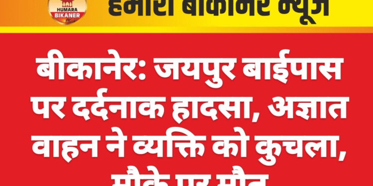 बीकानेर: जयपुर बाईपास पर दर्दनाक हादसा, अज्ञात वाहन ने व्यक्ति को कुचला, मौके पर मौत