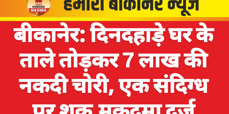 बीकानेर: दिनदहाड़े घर के ताले तोड़कर 7 लाख की नकदी चोरी, एक संदिग्ध पर शक,मुकदमा दर्ज