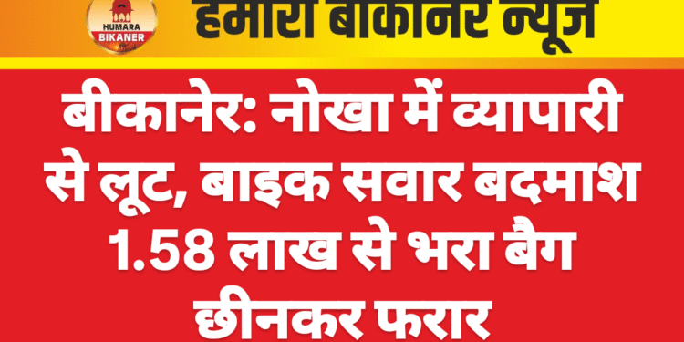 बीकानेर: नोखा में व्यापारी से लूट, बाइक सवार बदमाश 1.58 लाख से भरा बैग छीनकर फरार