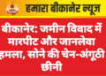 बीकानेर: जमीन विवाद में मारपीट और जानलेवा हमला, सोने की चेन-अंगूठी छीनी,मामला दर्ज