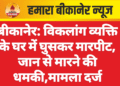 बीकानेर: विकलांग व्यक्ति के घर में घुसकर मारपीट, जान से मारने की धमकी,मामला दर्ज