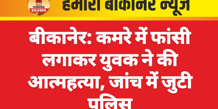 बीकानेर: कमरे में फांसी लगाकर युवक ने की आत्महत्या, जांच में जुटी पुलिस