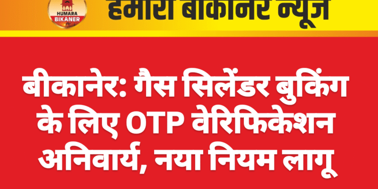 बीकानेर: गैस सिलेंडर बुकिंग के लिए OTP वेरिफिकेशन अनिवार्य, नया नियम लागू