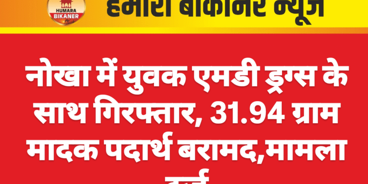 नोखा में युवक एमडी ड्रग्स के साथ गिरफ्तार, 31.94 ग्राम मादक पदार्थ बरामद