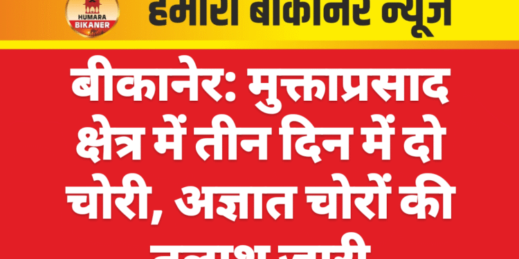 बीकानेर: मुक्ताप्रसाद क्षेत्र में तीन दिन में दो चोरी, अज्ञात चोरों की तलाश जारी