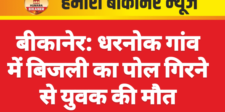 बीकानेर: धरनोक गांव में बिजली का पोल गिरने से युवक की मौत