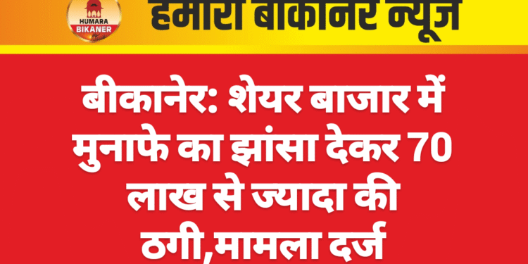 बीकानेर: शेयर बाजार में मुनाफे का झांसा देकर 70 लाख से ज्यादा की ठगी