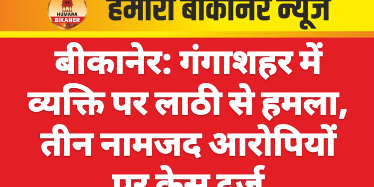 बीकानेर: गंगाशहर में व्यक्ति पर लाठी से हमला, तीन नामजद आरोपियों पर केस दर्ज