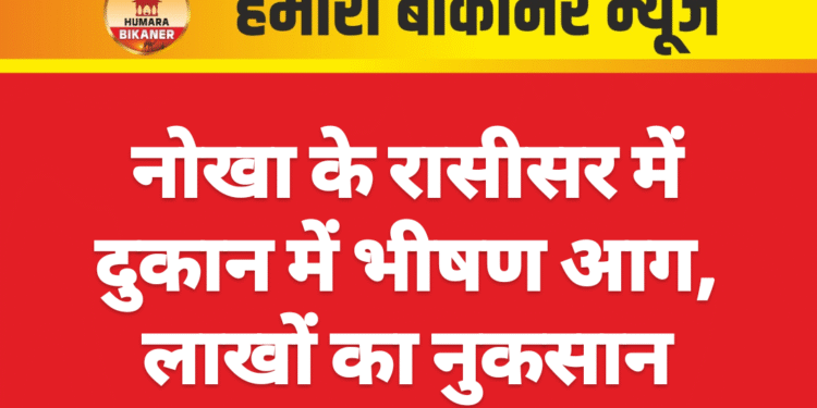 नोखा के रासीसर में दुकान में भीषण आग, लाखों का नुकसान