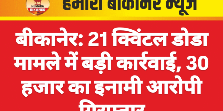 बीकानेर: 21 क्विंटल डोडा मामले में बड़ी कार्रवाई, 30 हजार का इनामी आरोपी गिरफ्तार