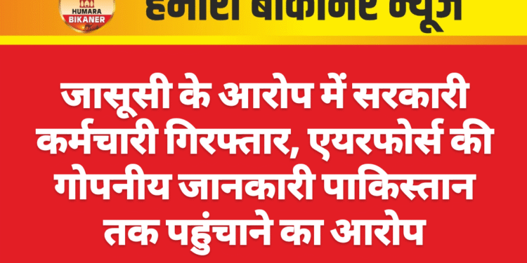 जासूसी के आरोप में सरकारी कर्मचारी गिरफ्तार, एयरफोर्स की गोपनीय जानकारी पाकिस्तान तक पहुंचाने का आरोप