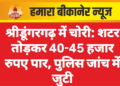 श्रीडूंगरगढ़ में चोरी: शटर तोड़कर 40-45 हजार रुपए पार, पुलिस जांच में जुटी