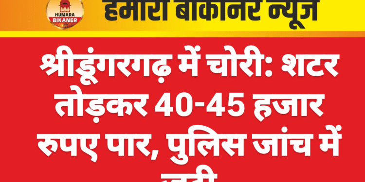 श्रीडूंगरगढ़ में चोरी: शटर तोड़कर 40-45 हजार रुपए पार, पुलिस जांच में जुटी