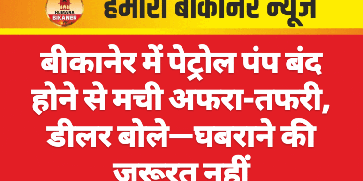 बीकानेर में पेट्रोल पंप बंद होने से मची अफरा-तफरी, डीलर बोले—घबराने की जरूरत नहीं