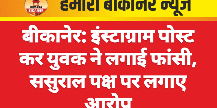 बीकानेर: इंस्टाग्राम पोस्ट कर युवक ने लगाई फांसी, ससुराल पक्ष पर लगाए आरोप