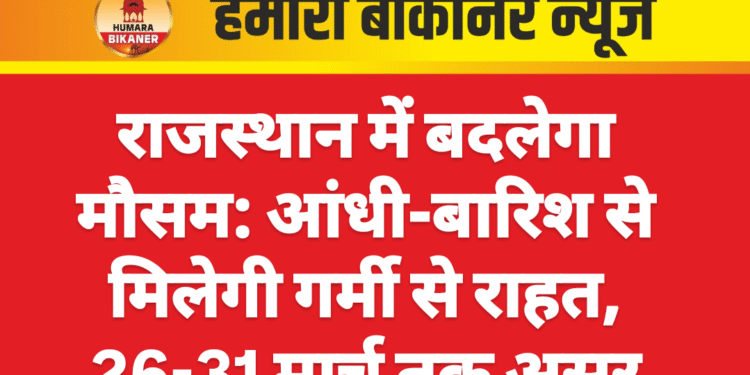राजस्थान में बदलेगा मौसम: आंधी-बारिश से मिलेगी गर्मी से राहत, 26-31 मार्च तक असर