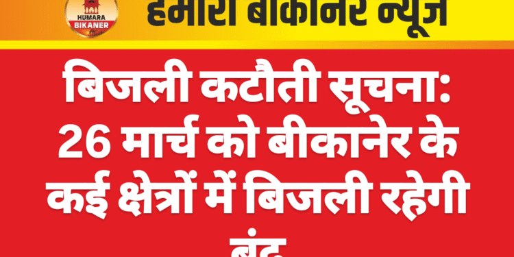 बिजली कटौती सूचना: 26 मार्च को बीकानेर के कई क्षेत्रों में बिजली रहेगी बंद
