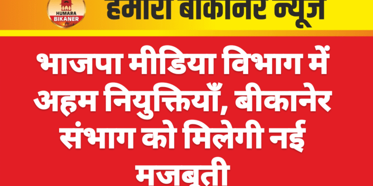 भाजपा मीडिया विभाग में अहम नियुक्तियाँ, बीकानेर संभाग को मिलेगी नई मजबूती