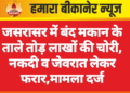 जसरासर में बंद मकान के ताले तोड़ लाखों की चोरी, नकदी व जेवरात लेकर फरार,मामला दर्ज