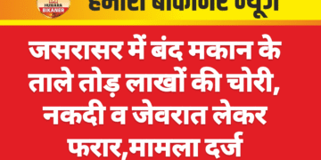 जसरासर में बंद मकान के ताले तोड़ लाखों की चोरी, नकदी व जेवरात लेकर फरार,मामला दर्ज