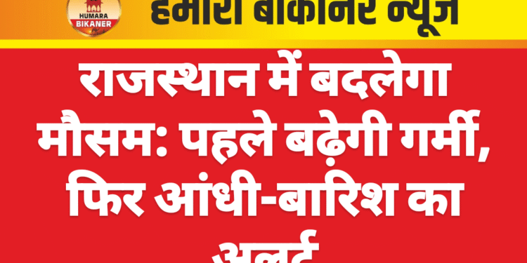 राजस्थान में बदलेगा मौसम: पहले बढ़ेगी गर्मी, फिर आंधी-बारिश का अलर्ट