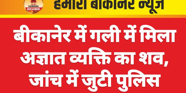 बीकानेर में गली में मिला अज्ञात व्यक्ति का शव, जांच में जुटी पुलिस